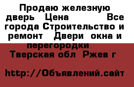 Продаю железную дверь › Цена ­ 5 000 - Все города Строительство и ремонт » Двери, окна и перегородки   . Тверская обл.,Ржев г.